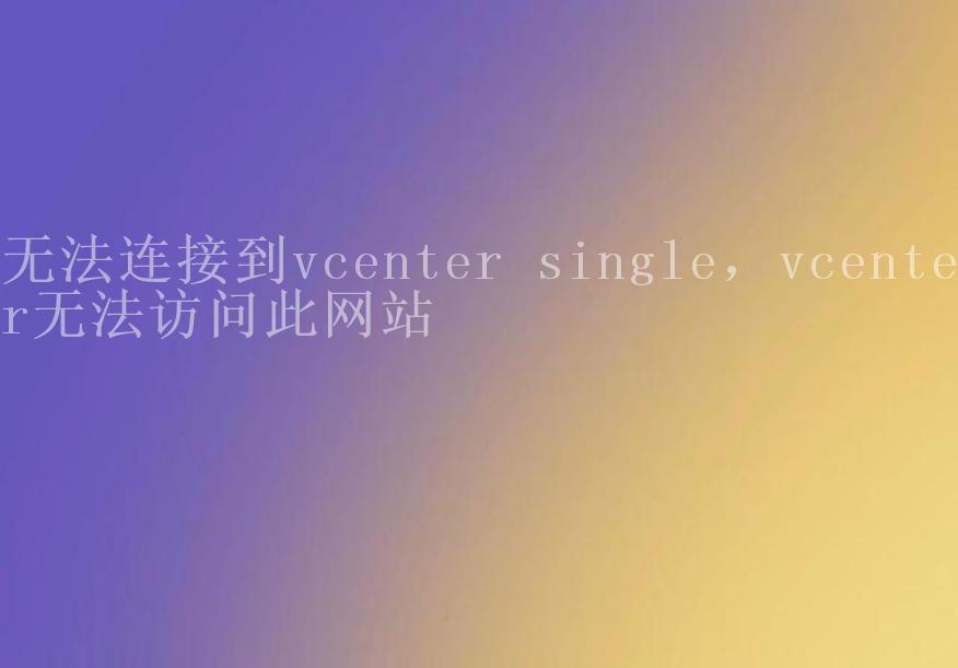 无法连接到vcenter single，vcenter无法访问此网站1