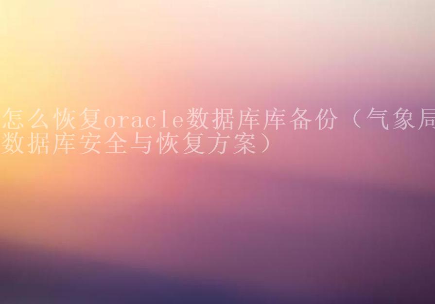 怎么恢复oracle数据库库备份（气象局数据库安全与恢复方案）1