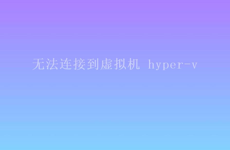 无法连接到虚拟机 hyper-v1