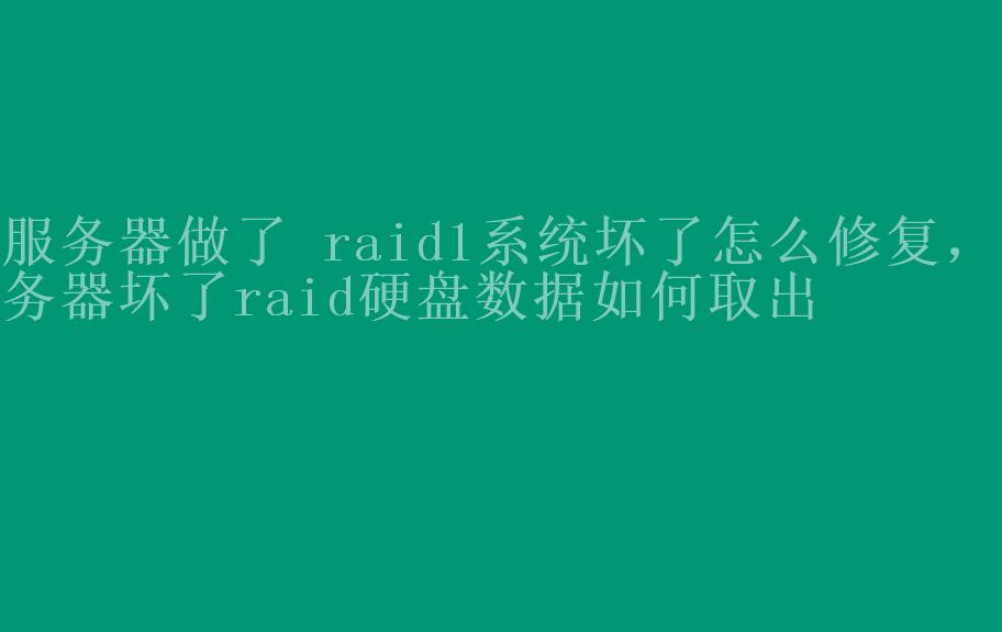 服务器做了 raid1系统坏了怎么修复，服务器坏了raid硬盘数据如何取出2