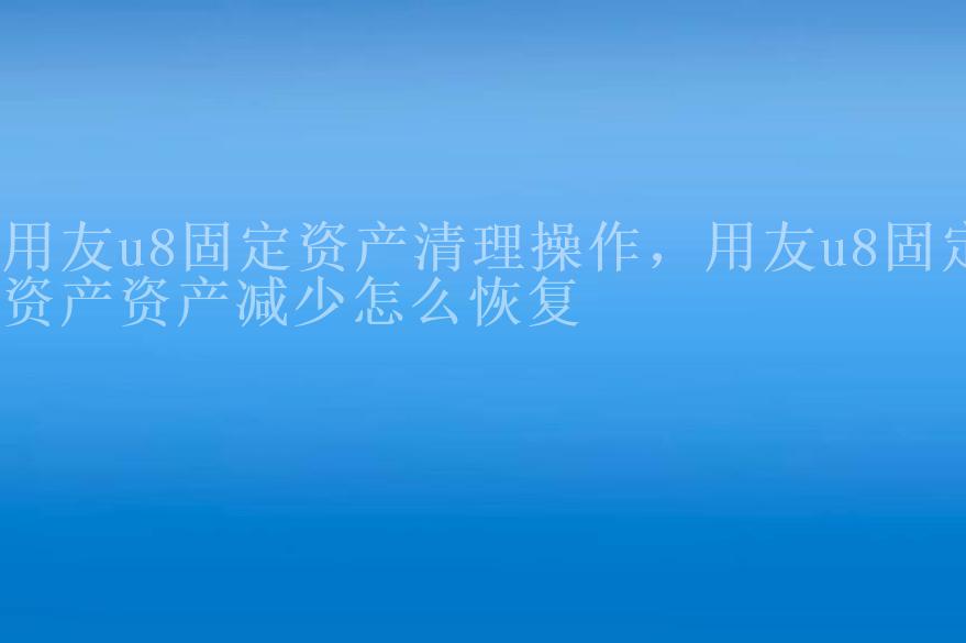 用友u8固定资产清理操作，用友u8固定资产资产减少怎么恢复1