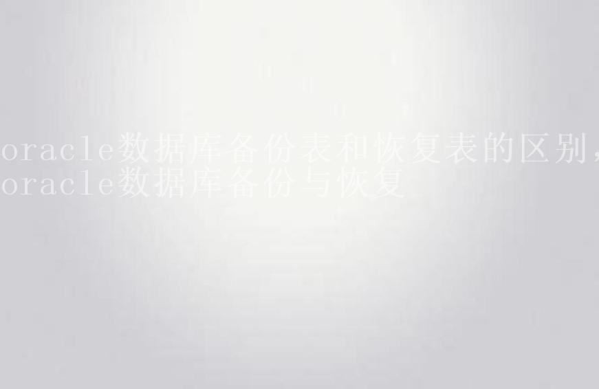 oracle数据库备份表和恢复表的区别，oracle数据库备份与恢复1