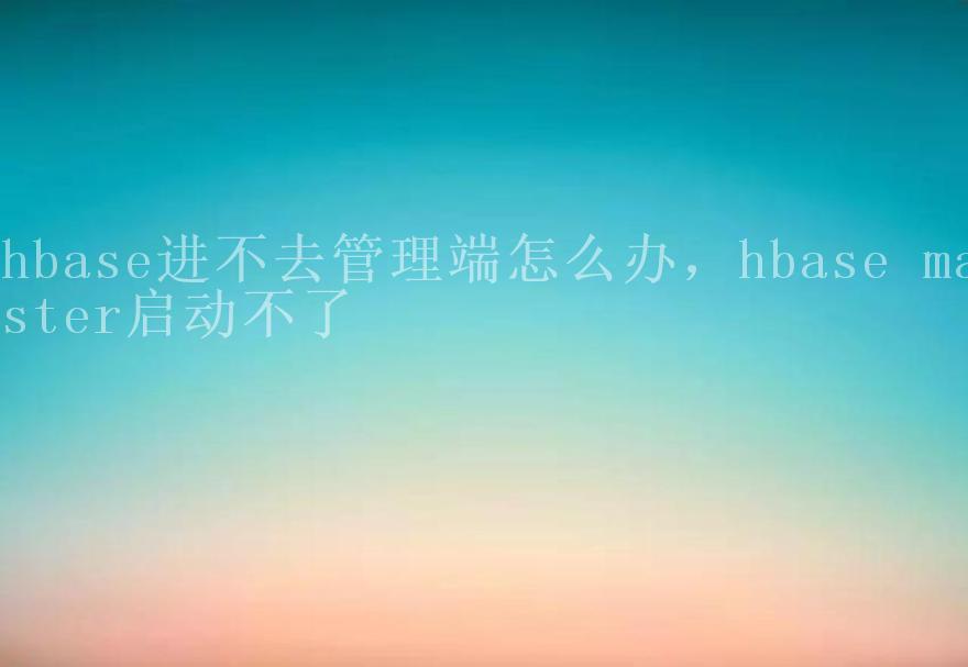 hbase进不去管理端怎么办，hbase master启动不了1