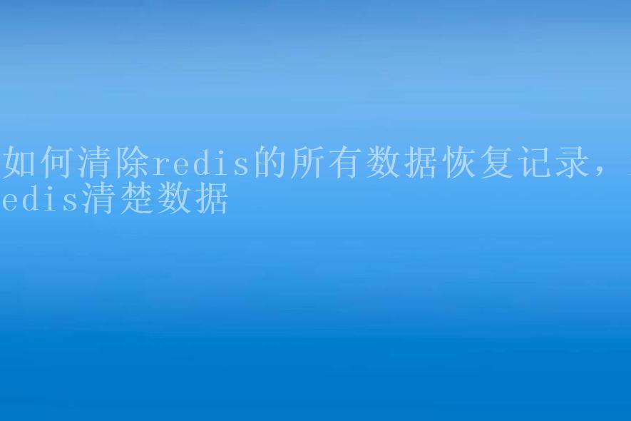 如何清除redis的所有数据恢复记录，redis清楚数据1