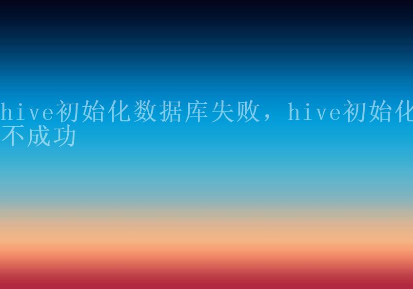 hive初始化数据库失败，hive初始化不成功1