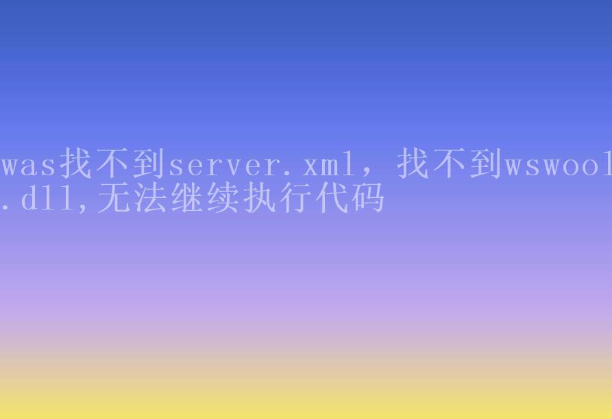 was找不到server.xml，找不到wswool.dll,无法继续执行代码2