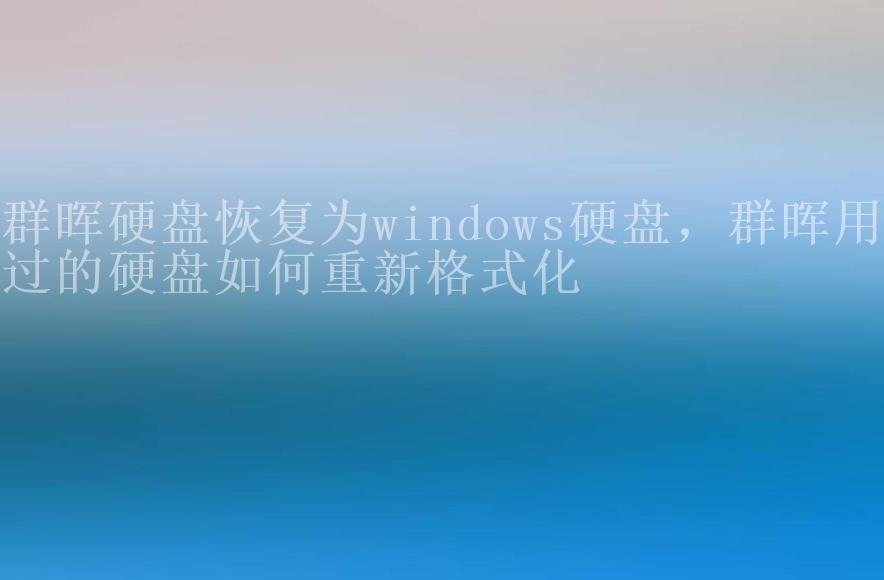 群晖硬盘恢复为windows硬盘，群晖用过的硬盘如何重新格式化1