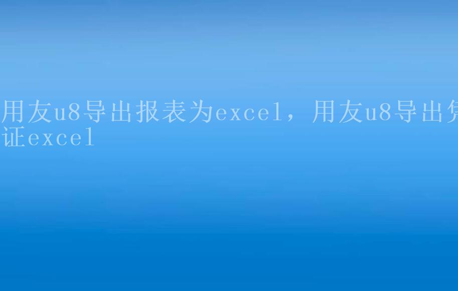 用友u8导出报表为excel，用友u8导出凭证excel2