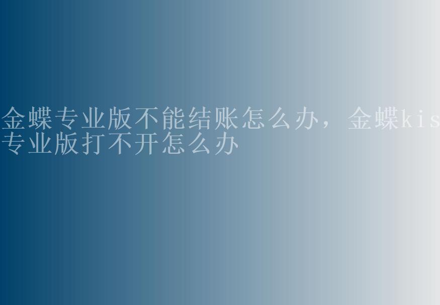 金蝶专业版不能结账怎么办，金蝶kis专业版打不开怎么办1