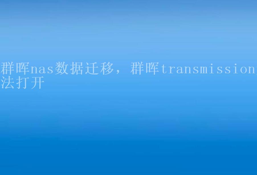 群晖nas数据迁移，群晖transmission无法打开2