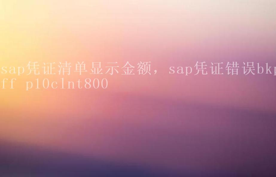 sap凭证清单显示金额，sap凭证错误bkpff p10clnt8001