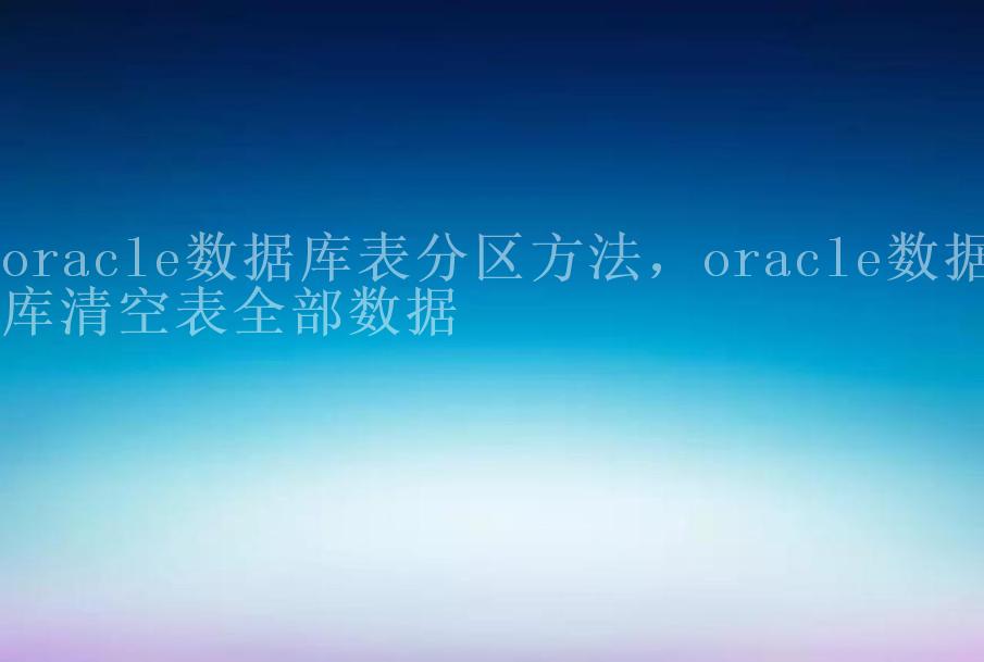 oracle数据库表分区方法，oracle数据库清空表全部数据2