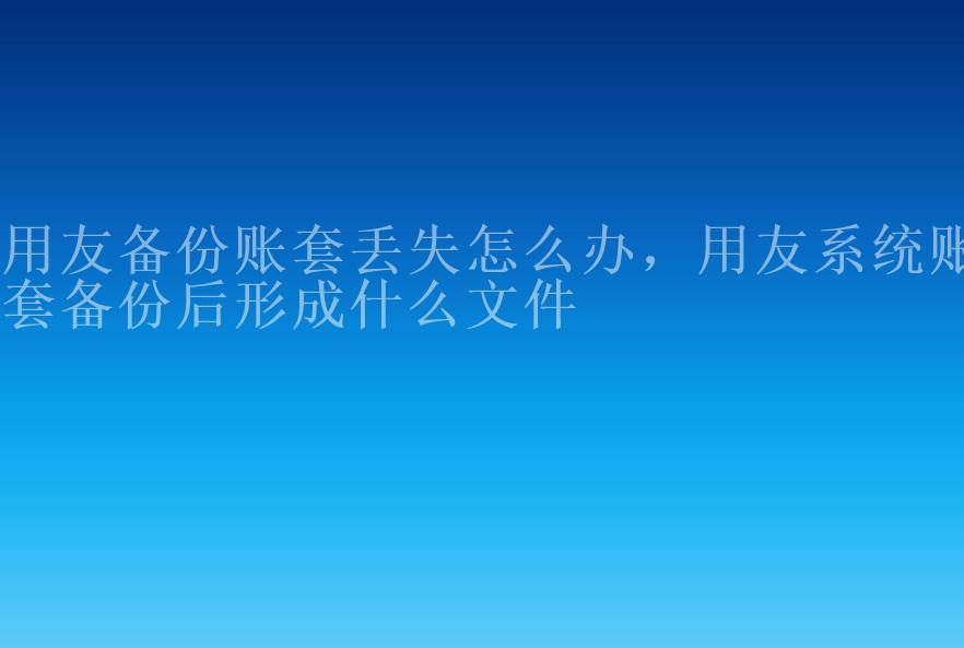 用友备份账套丢失怎么办，用友系统账套备份后形成什么文件2