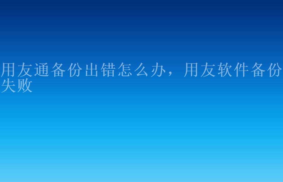 用友通备份出错怎么办，用友软件备份失败2