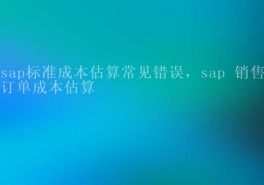 sap标准成本估算常见错误，sap 销售订单成本估算1