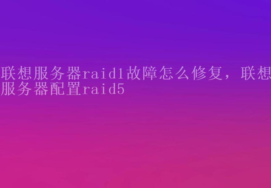 联想服务器raid1故障怎么修复，联想服务器配置raid52