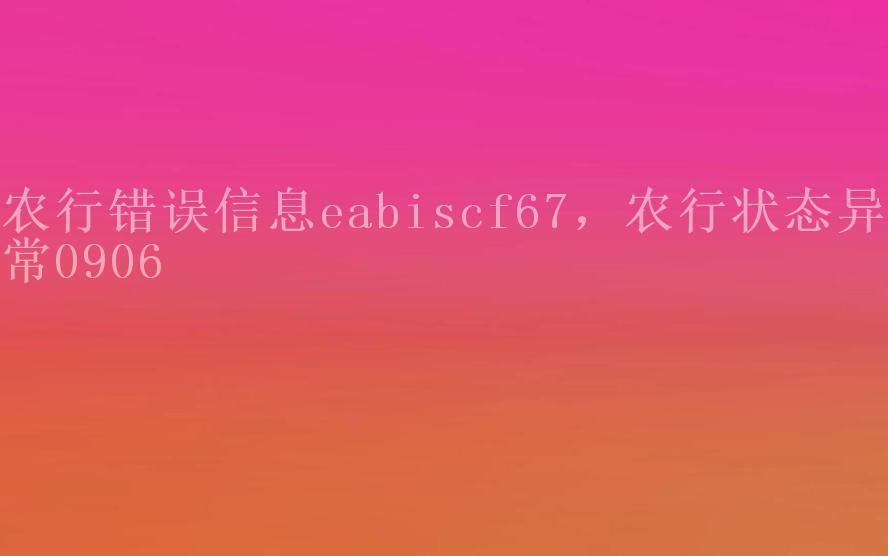 农行错误信息eabiscf67，农行状态异常09061