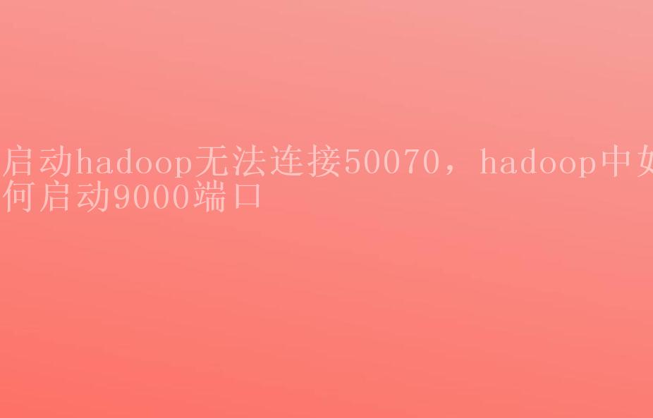 启动hadoop无法连接50070，hadoop中如何启动9000端口1