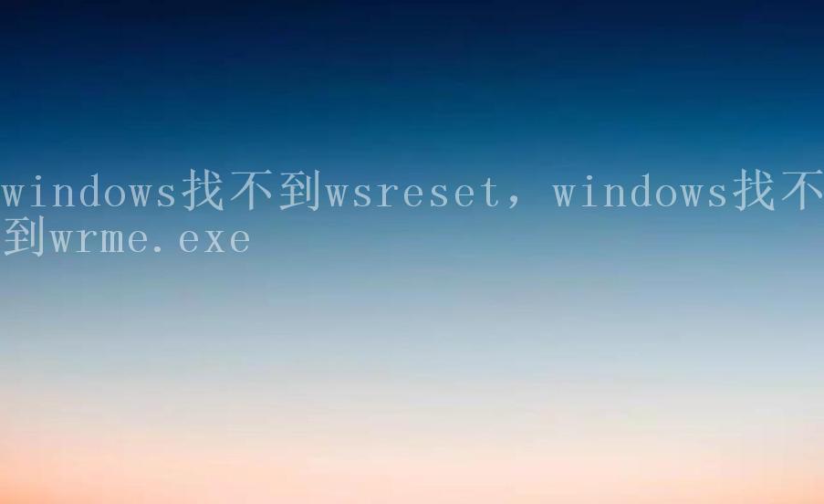 windows找不到wsreset，windows找不到wrme.exe2