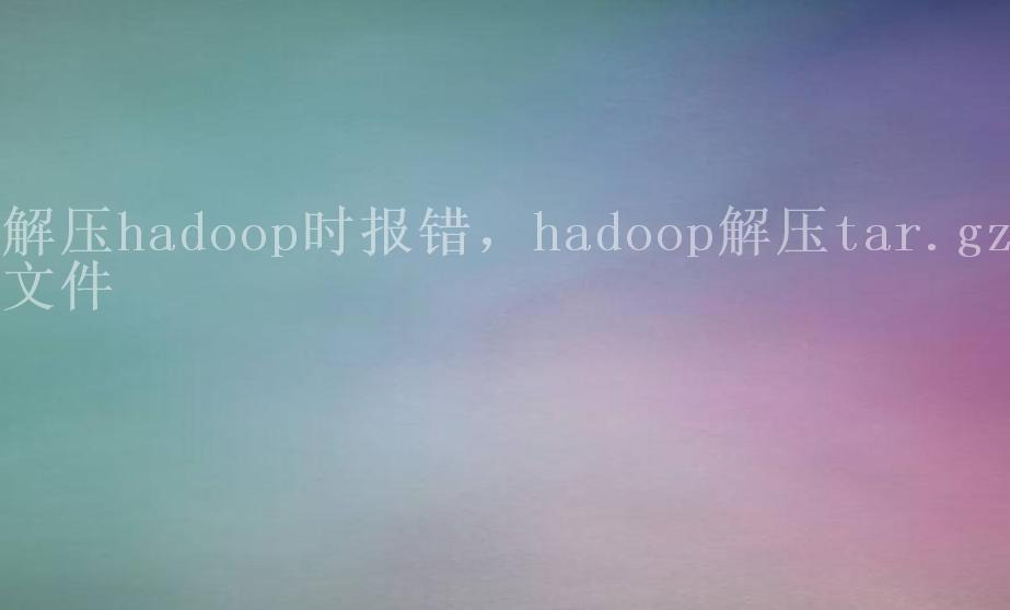 解压hadoop时报错，hadoop解压tar.gz文件2