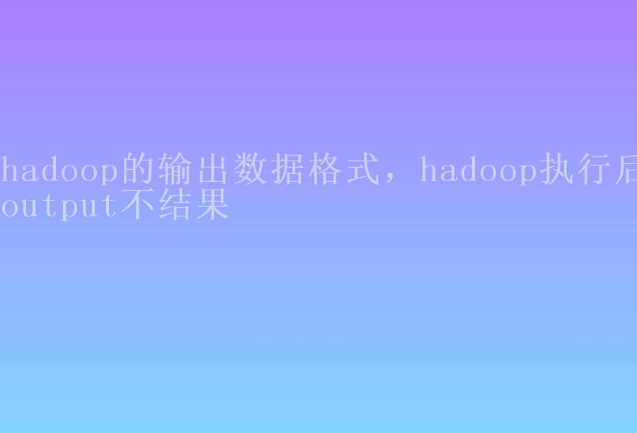 hadoop的输出数据格式，hadoop执行后output不结果2