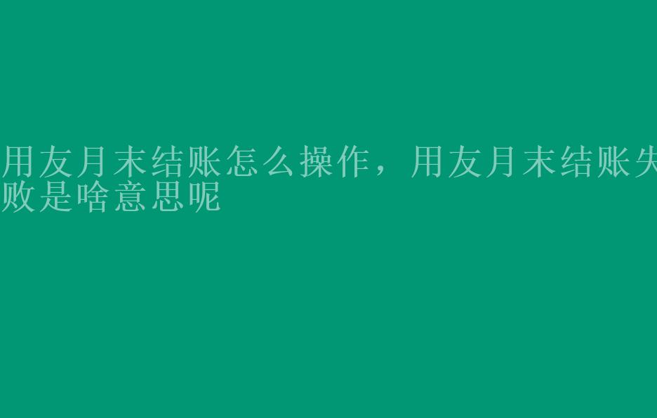 用友月末结账怎么操作，用友月末结账失败是啥意思呢2