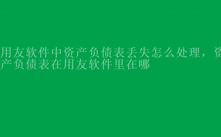 用友软件中资产负债表丢失怎么处理，资产负债表在用友软件里在哪2