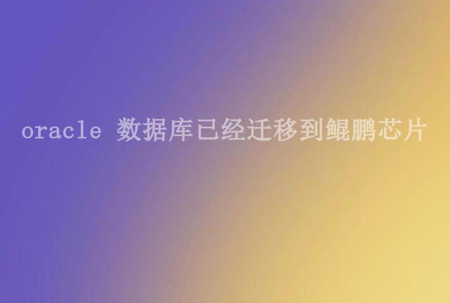 oracle 数据库已经迁移到鲲鹏芯片2