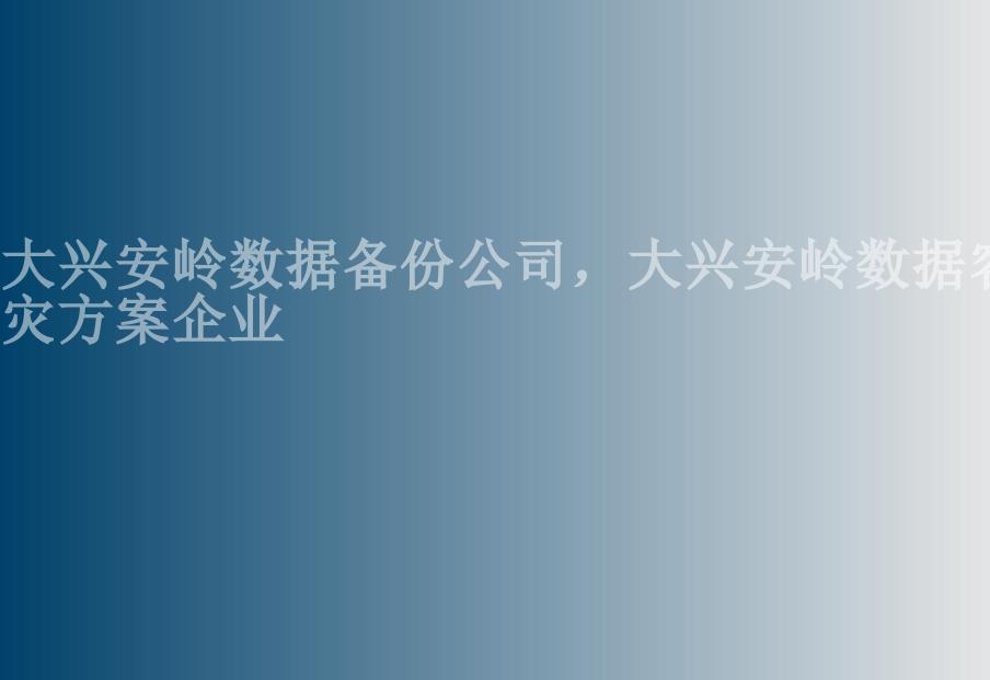 大兴安岭数据备份公司，大兴安岭数据容灾方案企业1