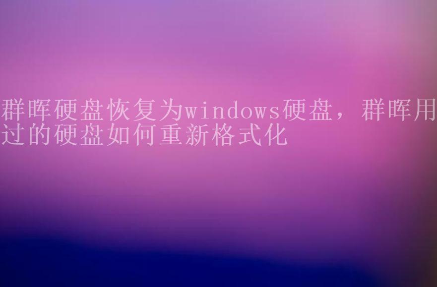 群晖硬盘恢复为windows硬盘，群晖用过的硬盘如何重新格式化2