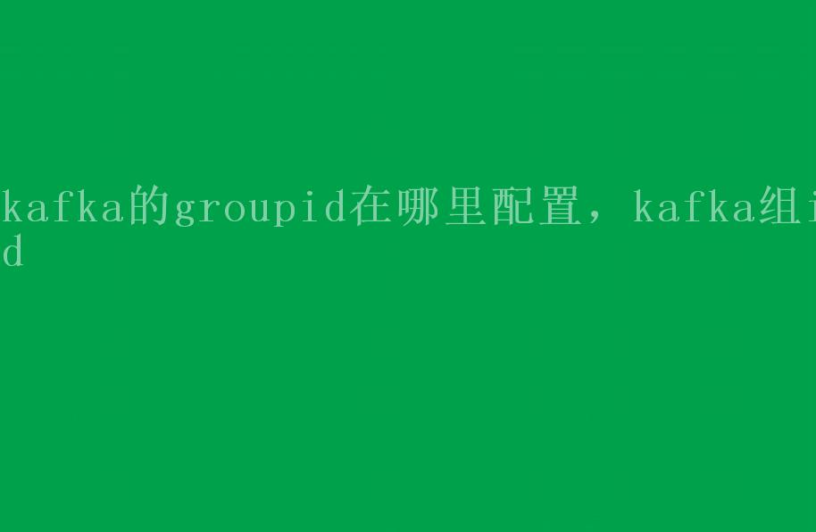 kafka的groupid在哪里配置，kafka组id1