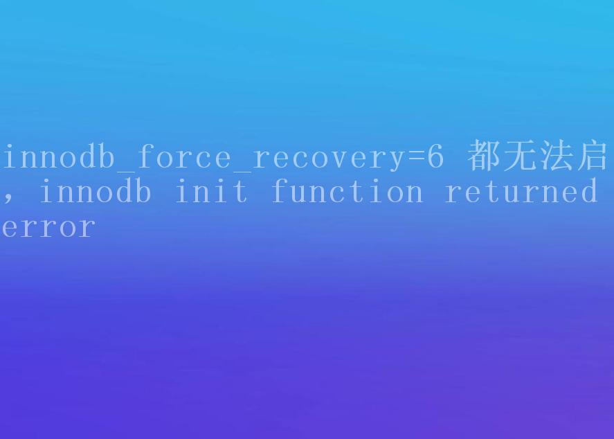 innodb_force_recovery=6 都无法启动，innodb init function returned error2
