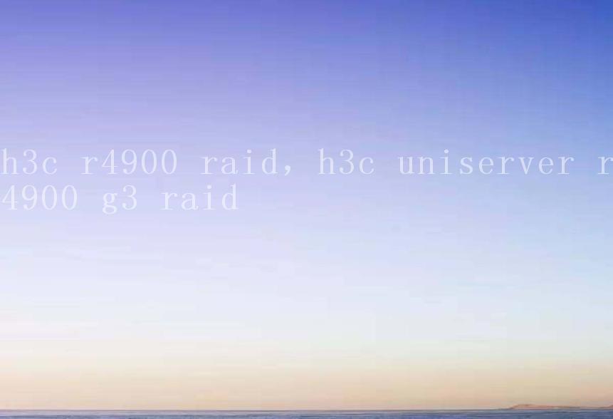 h3c r4900 raid，h3c uniserver r4900 g3 raid2