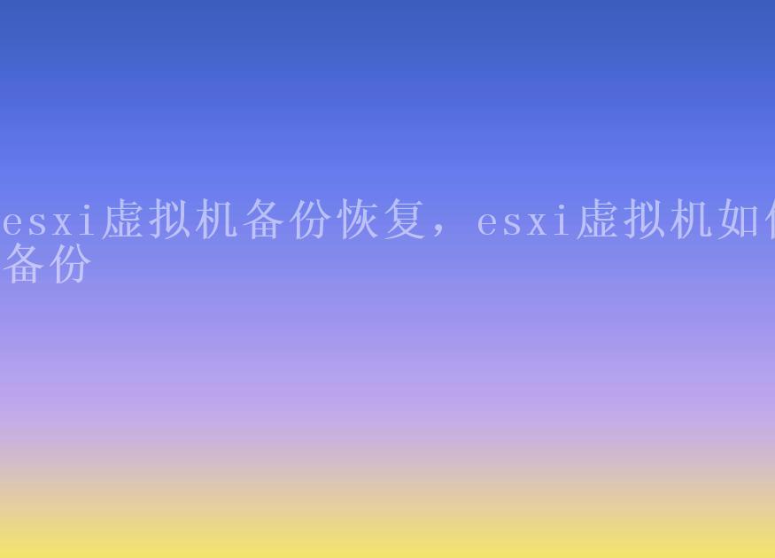 esxi虚拟机备份恢复，esxi虚拟机如何备份2