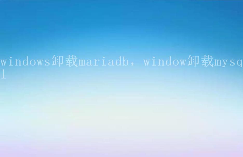 windows卸载mariadb，window卸载mysql2