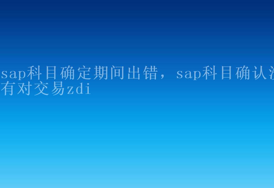 sap科目确定期间出错，sap科目确认没有对交易zdi2