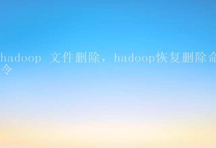 hadoop 文件删除，hadoop恢复删除命令1