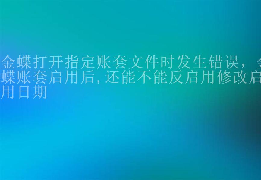 金蝶打开指定账套文件时发生错误，金蝶账套启用后,还能不能反启用修改启用日期1