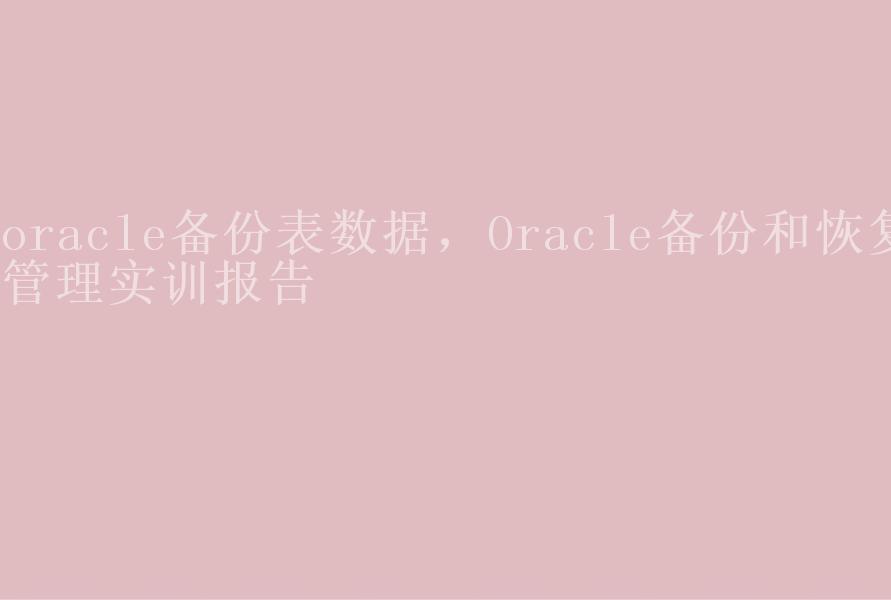 oracle备份表数据，Oracle备份和恢复管理实训报告1