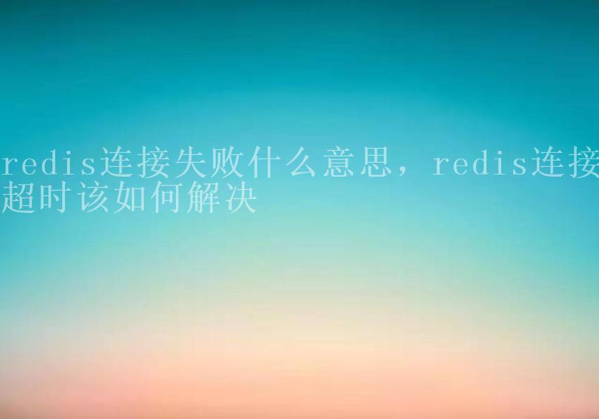 redis连接失败什么意思，redis连接超时该如何解决1