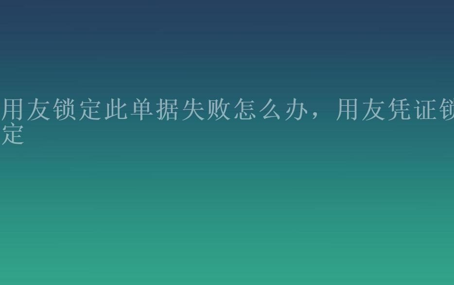 用友锁定此单据失败怎么办，用友凭证锁定1