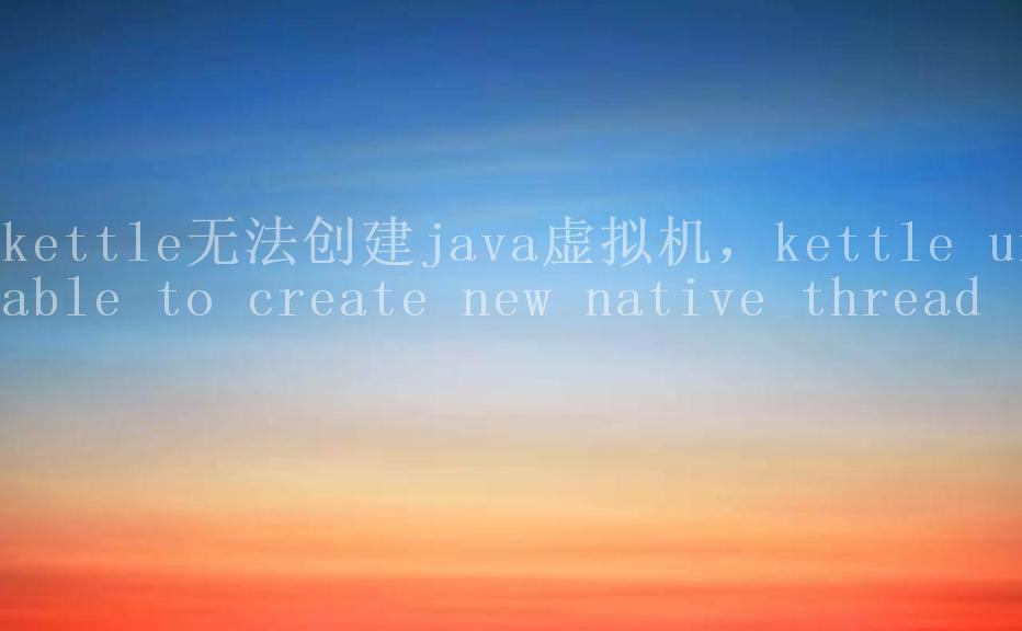 kettle无法创建java虚拟机，kettle unable to create new native thread2