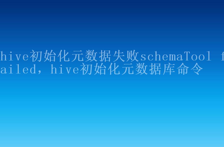 hive初始化元数据失败schemaTool failed，hive初始化元数据库命令2