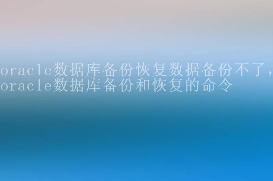 oracle数据库备份恢复数据备份不了，oracle数据库备份和恢复的命令2