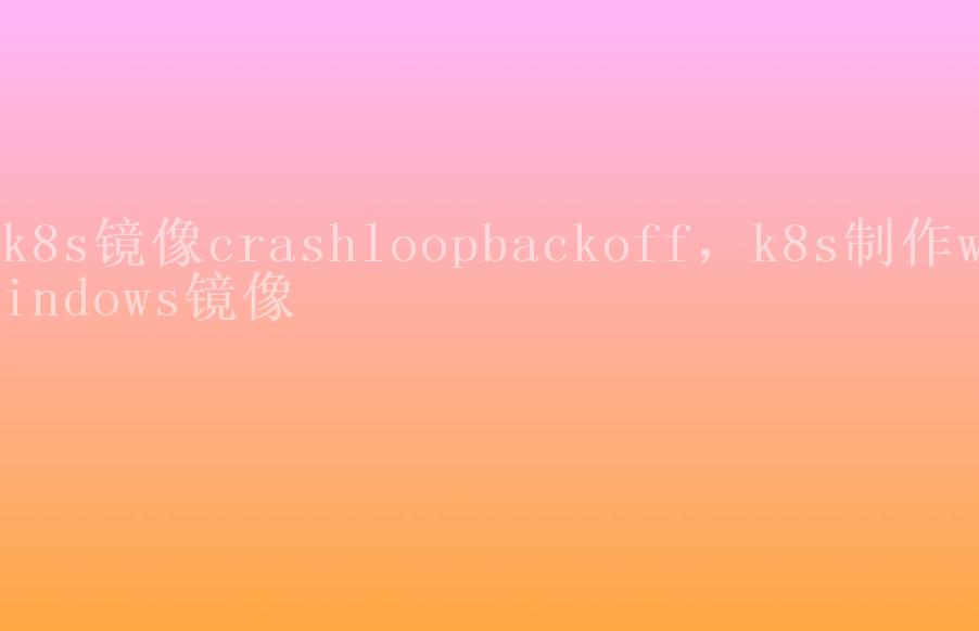 k8s镜像crashloopbackoff，k8s制作windows镜像2