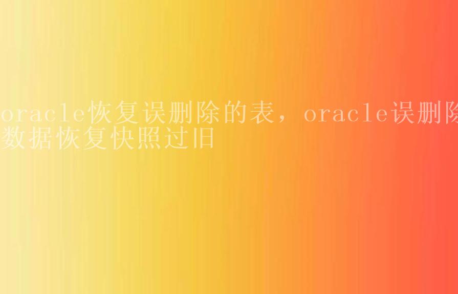 oracle恢复误删除的表，oracle误删除数据恢复快照过旧2