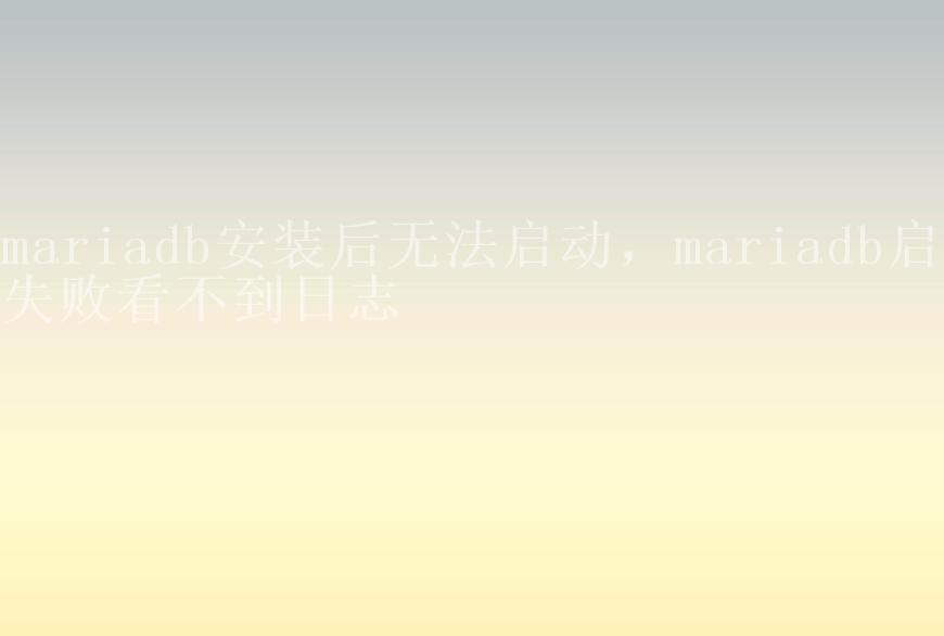 mariadb安装后无法启动，mariadb启动失败看不到日志2