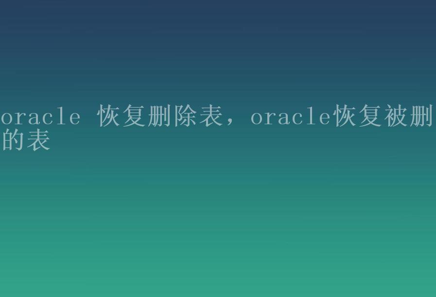 oracle 恢复删除表，oracle恢复被删除的表1