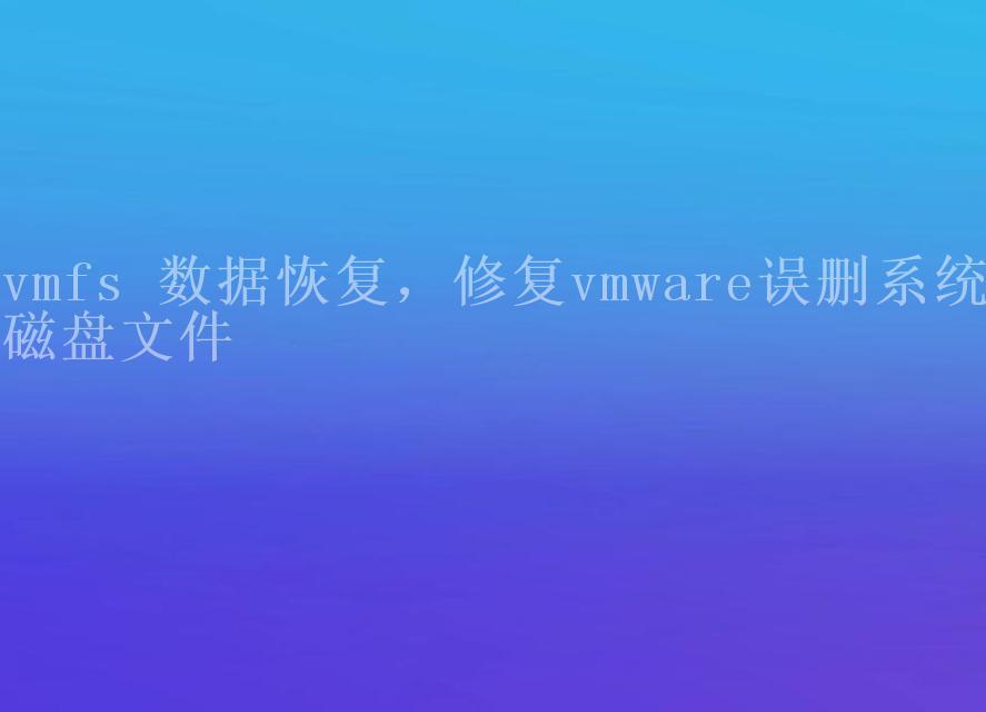 vmfs 数据恢复，修复vmware误删系统磁盘文件2