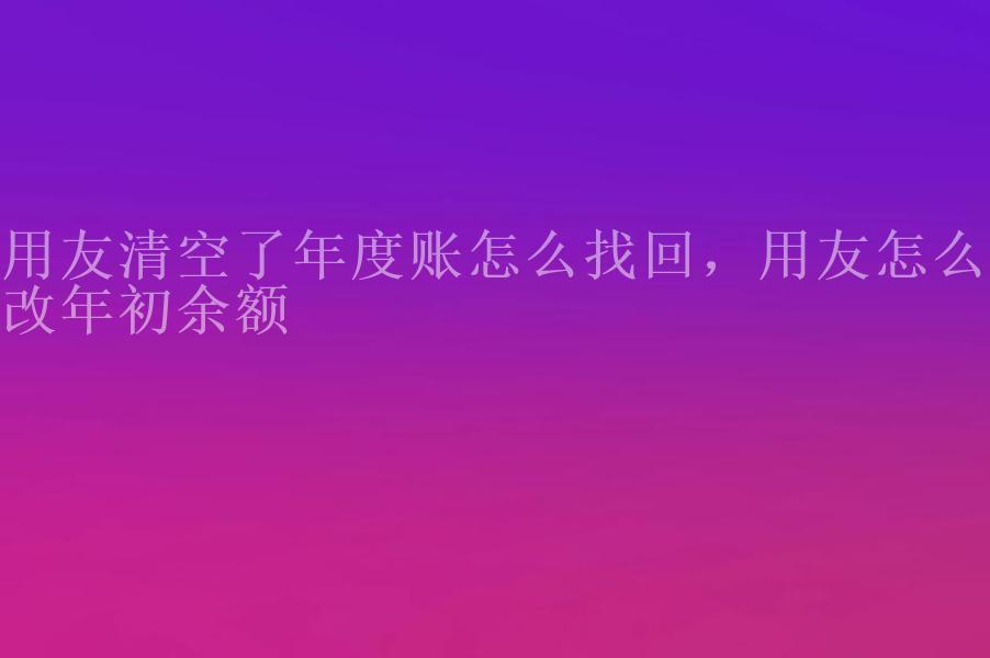 用友清空了年度账怎么找回，用友怎么修改年初余额2